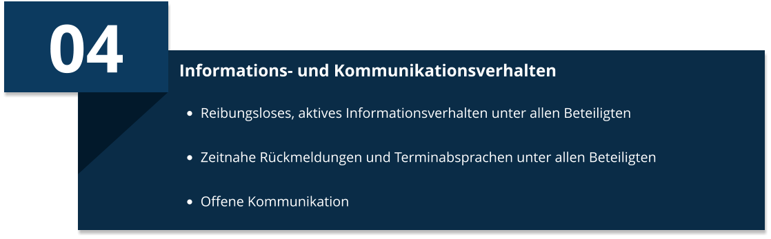 04 Informations- und Kommunikationsverhalten •	Reibungsloses, aktives Informationsverhalten unter allen Beteiligten •	Zeitnahe Rückmeldungen und Terminabsprachen unter allen Beteiligten •	Offene Kommunikation